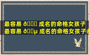 最容易 🐋 成名的命格女孩子（最容易 🐵 成名的命格女孩子名字）